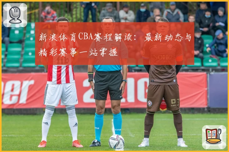 新浪体育CBA赛程解读:最新动态与精彩赛事一站掌握