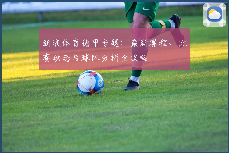 新浪体育德甲专题：最新赛程、比赛动态与球队分析全攻略