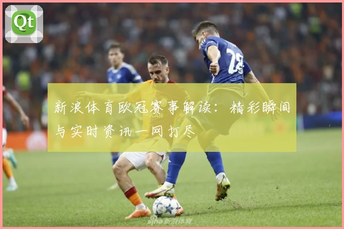 新浪体育欧冠赛事解读：精彩瞬间与实时资讯一网打尽