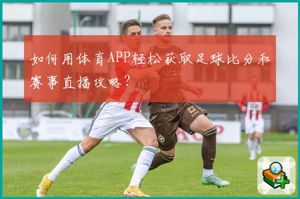如何用体育APP轻松获取足球比分和赛事直播攻略?