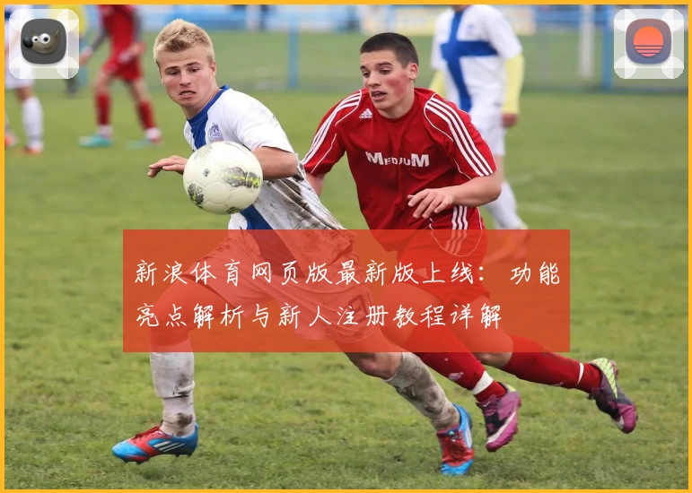 新浪体育网页版最新版上线：功能亮点解析与新人注册教程详解