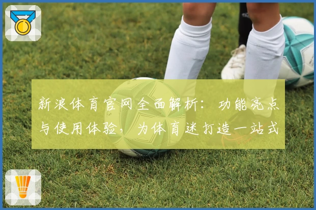 新浪体育官网全面解析：功能亮点与使用体验，为体育迷打造一站式赛事观看平台