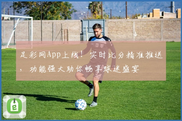 足彩网App上线!实时比分精准推送,功能强大助你畅享球迷盛宴