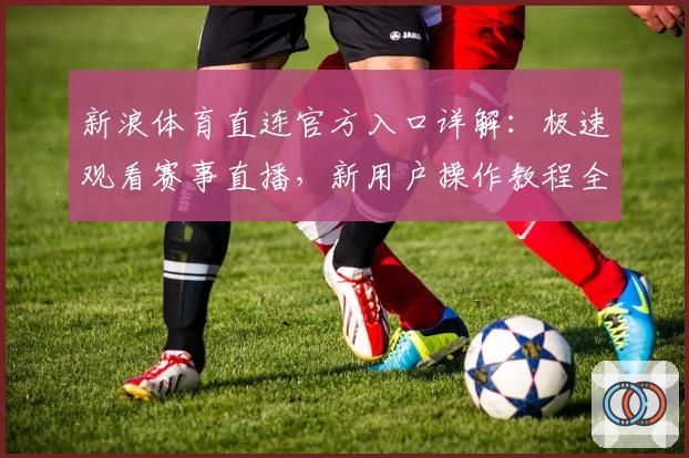 新浪体育直连官方入口详解：极速观看赛事直播，新用户操作教程全解析