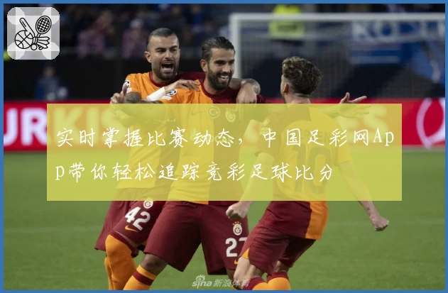 实时掌握比赛动态，中国足彩网App带你轻松追踪竞彩足球比分