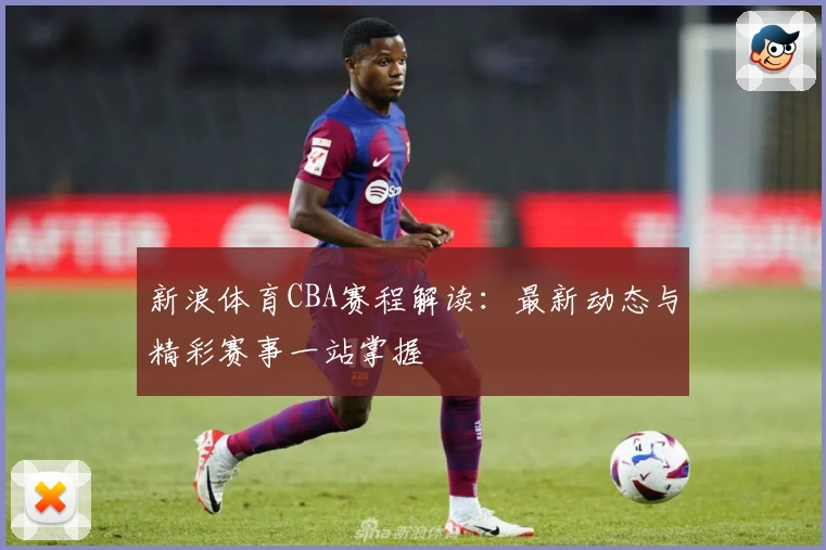 新浪体育CBA赛程解读：最新动态与精彩赛事一站掌握