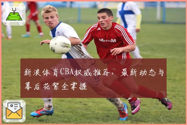 新浪体育CBA权威推荐，最新动态与幕后花絮全掌握
