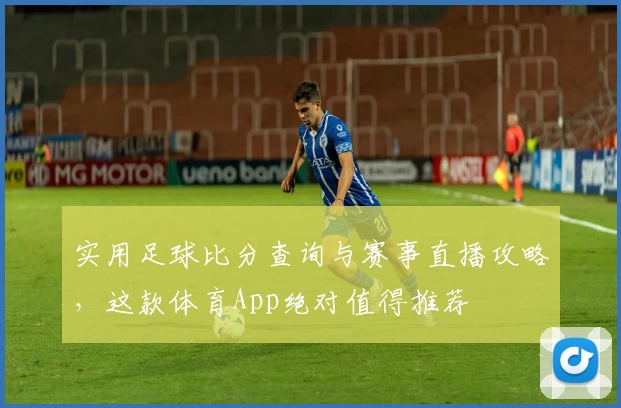 实用足球比分查询与赛事直播攻略,这款体育App绝对值得推荐